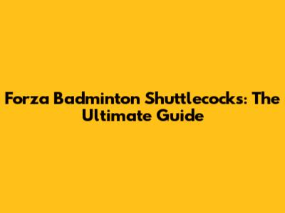 Forza Badminton Shuttlecocks: The Ultimate Guide