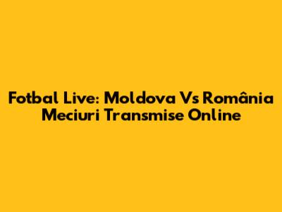 Fotbal Live: Moldova Vs România Meciuri Transmise Online