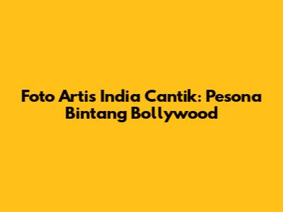Foto Artis India Cantik: Pesona Bintang Bollywood