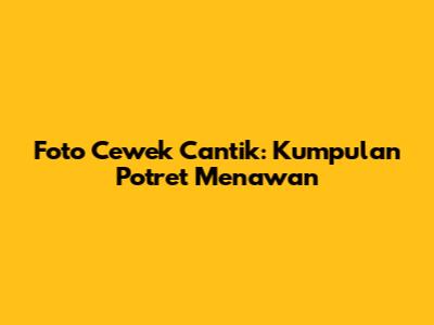 Foto Cewek Cantik: Kumpulan Potret Menawan