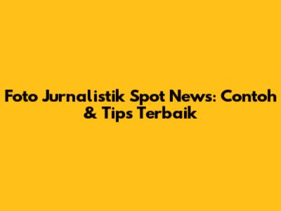 Foto Jurnalistik Spot News: Contoh & Tips Terbaik
