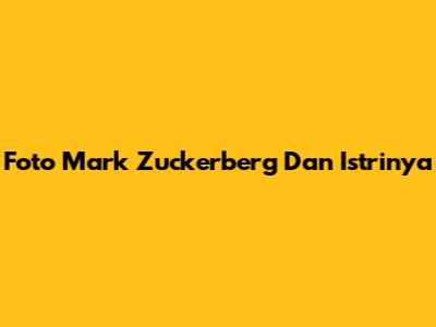 Foto Mark Zuckerberg Dan Istrinya
