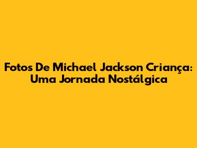 Fotos De Michael Jackson Criança: Uma Jornada Nostálgica