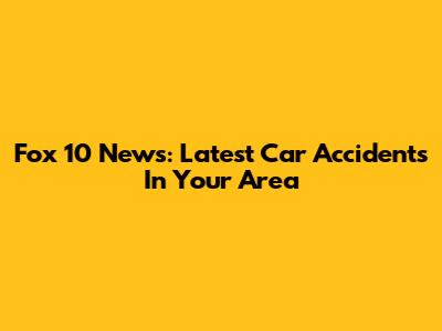 Fox 10 News: Latest Car Accidents In Your Area