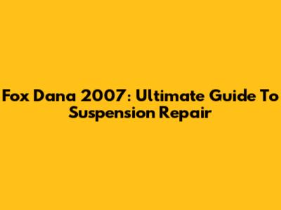 Fox Dana 2007: Ultimate Guide To Suspension Repair