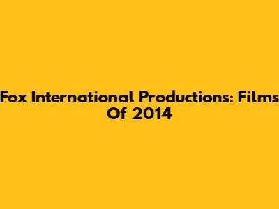 Fox International Productions: Films Of 2014