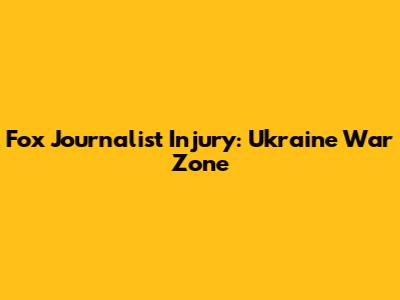 Fox Journalist Injury: Ukraine War Zone