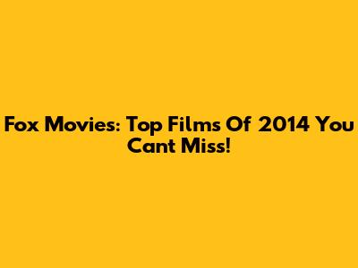 Fox Movies: Top Films Of 2014 You Can't Miss!
