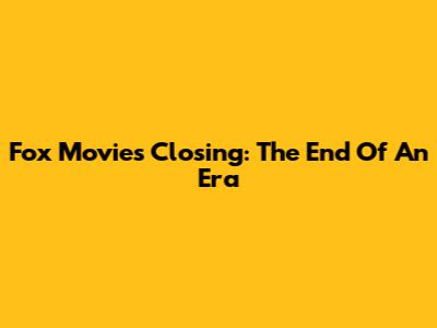 Fox Movies Closing: The End Of An Era