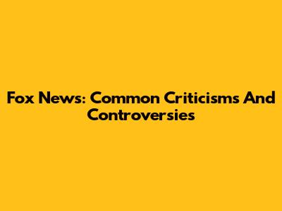 Fox News: Common Criticisms And Controversies