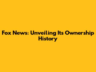 Fox News: Unveiling Its Ownership History