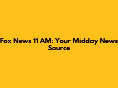 Fox News 11 AM: Your Midday News Source