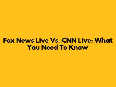 Fox News Live Vs. CNN Live: What You Need To Know