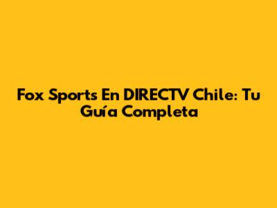 Fox Sports En DIRECTV Chile: Tu Guía Completa