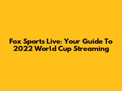 Fox Sports Live: Your Guide To 2022 World Cup Streaming