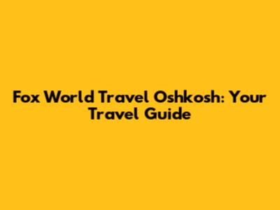 Fox World Travel Oshkosh: Your Travel Guide