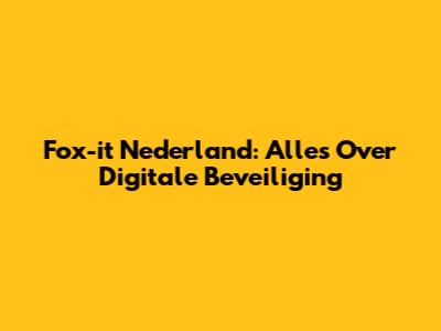 Fox-it Nederland: Alles Over Digitale Beveiliging
