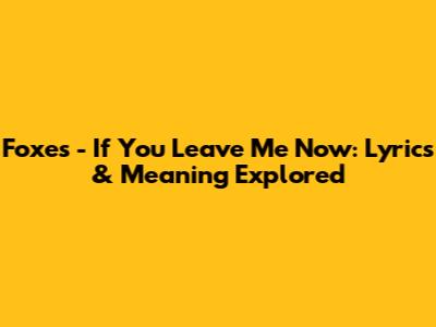 Foxes - If You Leave Me Now: Lyrics & Meaning Explored