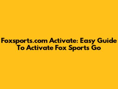 Foxsports.com Activate: Easy Guide To Activate Fox Sports Go