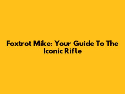 Foxtrot Mike: Your Guide To The Iconic Rifle