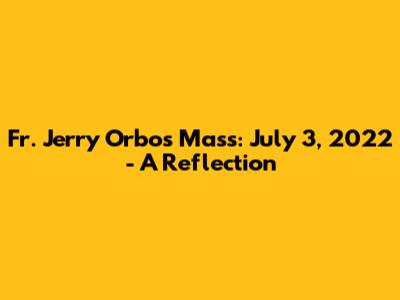 Fr. Jerry Orbos Mass: July 3, 2022 - A Reflection