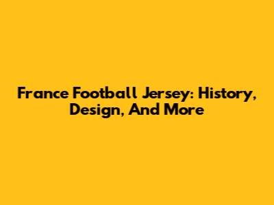 France Football Jersey: History, Design, And More