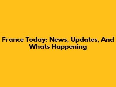 France Today: News, Updates, And What's Happening