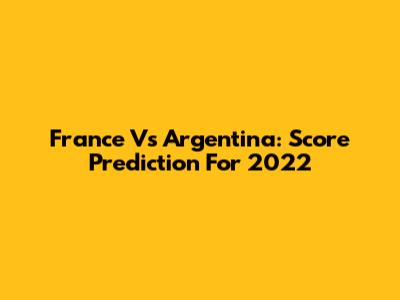 France Vs Argentina: Score Prediction For 2022