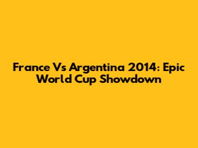 France Vs Argentina 2014: Epic World Cup Showdown