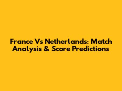 France Vs Netherlands: Match Analysis & Score Predictions