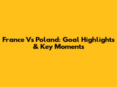 France Vs Poland: Goal Highlights & Key Moments