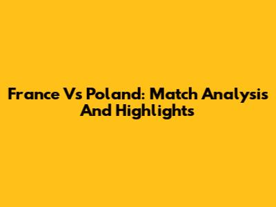 France Vs Poland: Match Analysis And Highlights