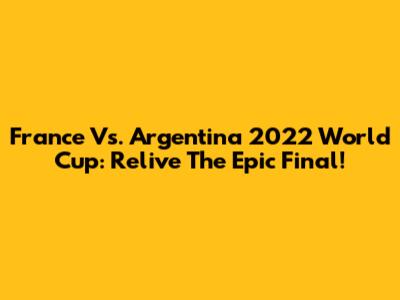 France Vs. Argentina 2022 World Cup: Relive The Epic Final!