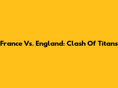 France Vs. England: Clash Of Titans