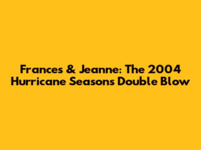 Frances & Jeanne: The 2004 Hurricane Season's Double Blow