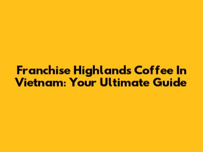 Franchise Highlands Coffee In Vietnam: Your Ultimate Guide