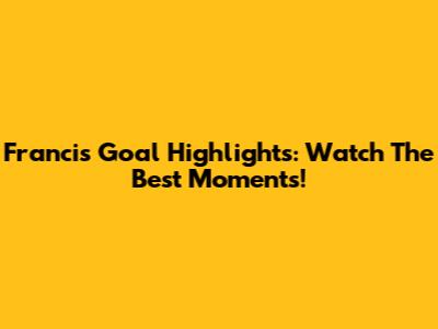 Francis Goal Highlights: Watch The Best Moments!