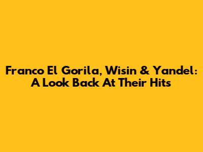 Franco El Gorila, Wisin & Yandel: A Look Back At Their Hits