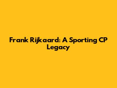 Frank Rijkaard: A Sporting CP Legacy