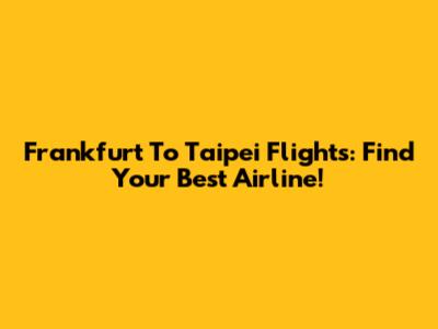 Frankfurt To Taipei Flights: Find Your Best Airline!
