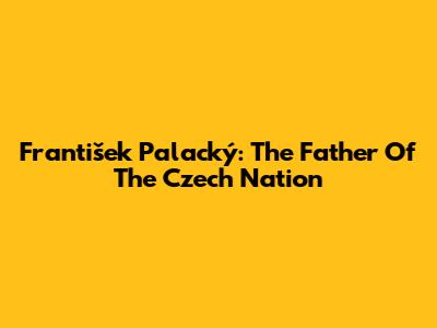 František Palacký: The Father Of The Czech Nation