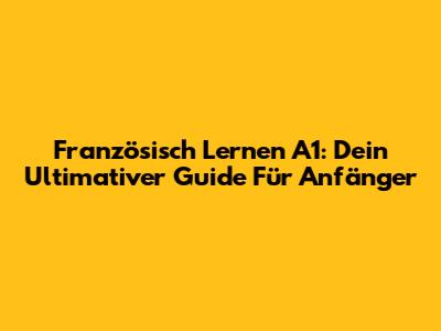 Französisch Lernen A1: Dein Ultimativer Guide Für Anfänger