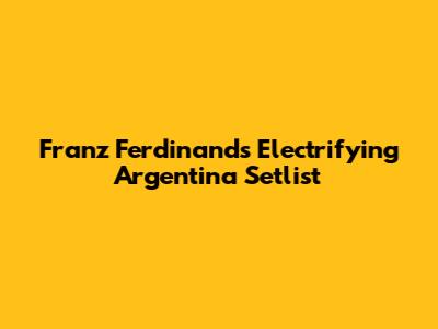 Franz Ferdinand's Electrifying Argentina Setlist