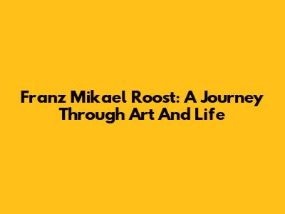 Franz Mikael Roost: A Journey Through Art And Life