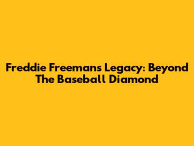 Freddie Freeman's Legacy: Beyond The Baseball Diamond
