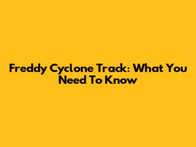 Freddy Cyclone Track: What You Need To Know