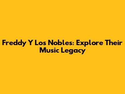 Freddy Y Los Nobles: Explore Their Music Legacy