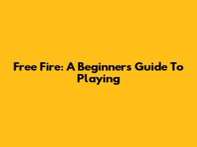 Free Fire: A Beginner's Guide To Playing