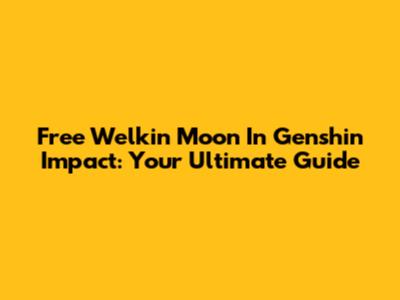 Free Welkin Moon In Genshin Impact: Your Ultimate Guide