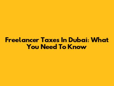 Freelancer Taxes In Dubai: What You Need To Know